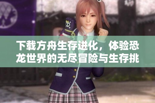 下载方舟生存进化，体验恐龙世界的无尽冒险与生存挑战