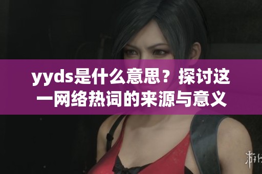 yyds是什么意思？探讨这一网络热词的来源与意义