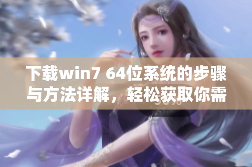 下载win7 64位系统的步骤与方法详解，轻松获取你需要的系统文件
