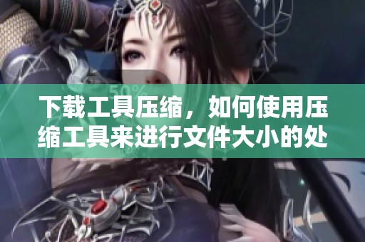 下载工具压缩，如何使用压缩工具来进行文件大小的处理