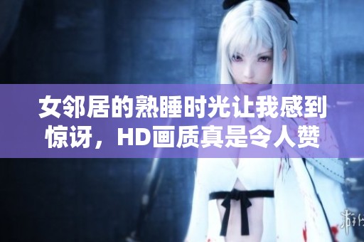 女邻居的熟睡时光让我感到惊讶，HD画质真是令人赞叹