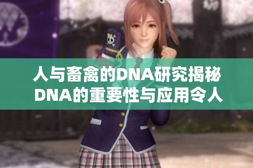 人与畜禽的DNA研究揭秘 DNA的重要性与应用令人关注