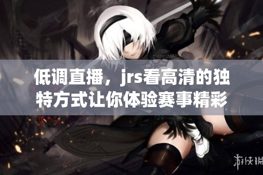 低调直播，jrs看高清的独特方式让你体验赛事精彩