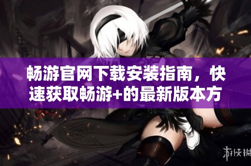 畅游官网下载安装指南，快速获取畅游+的最新版本方法