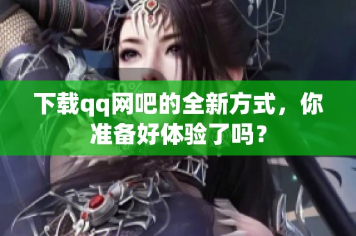 下载qq网吧的全新方式，你准备好体验了吗？