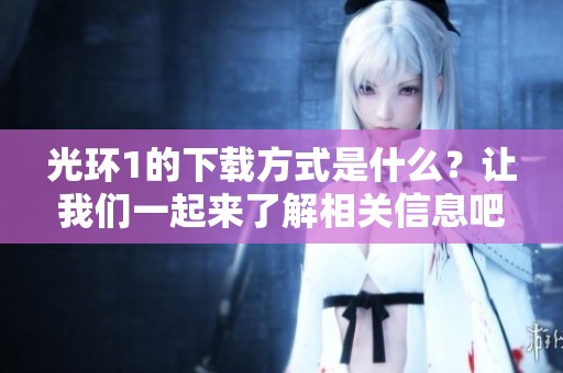 光环1的下载方式是什么？让我们一起来了解相关信息吧！