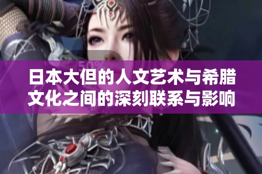 日本大但的人文艺术与希腊文化之间的深刻联系与影响探讨