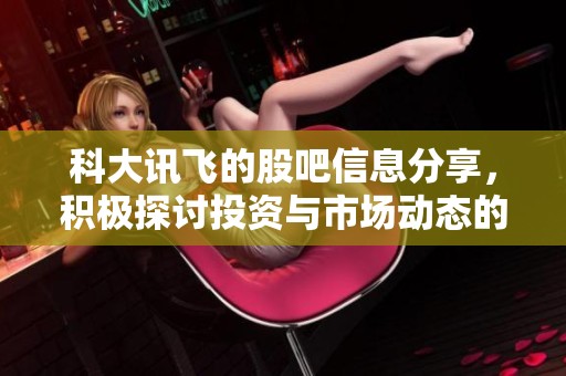 科大讯飞的股吧信息分享，积极探讨投资与市场动态的最新趋势