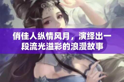 俏佳人纵情风月，演绎出一段流光溢彩的浪漫故事