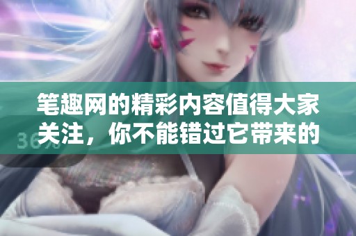 笔趣网的精彩内容值得大家关注，你不能错过它带来的乐趣与魅力