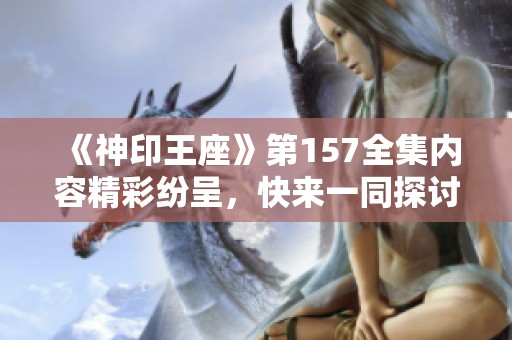 《神印王座》第157全集内容精彩纷呈，快来一同探讨吧！