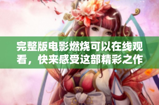 完整版电影燃烧可以在线观看，快来感受这部精彩之作的魅力！