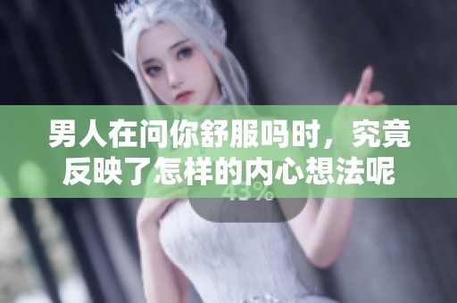 男人在问你舒服吗时，究竟反映了怎样的内心想法呢