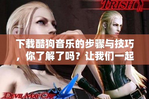 下载酷狗音乐的步骤与技巧，你了解了吗？让我们一起来看看吧