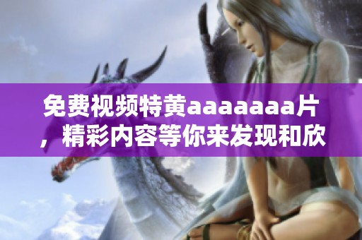 免费视频特黄aaaaaa**，精彩内容等你来发现和欣赏！