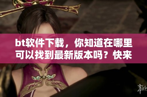 bt软件下载，你知道在哪里可以找到最新版本吗？快来了解一下吧！
