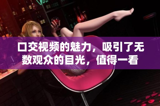 口交视频的魅力，吸引了无数观众的目光，值得一看