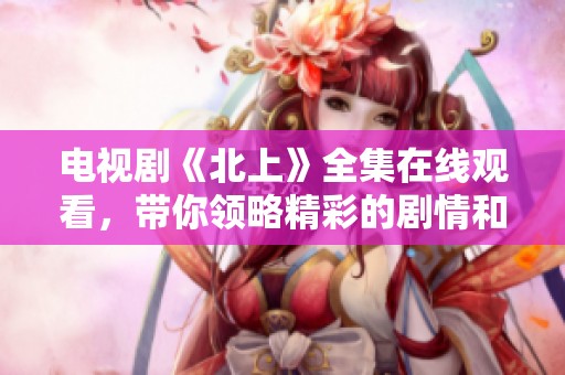 电视剧《北上》全集在线观看，带你领略精彩的剧情和感人的故事。