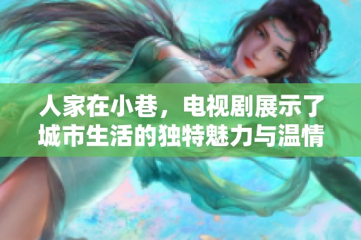 人家在小巷，电视剧展示了城市生活的独特魅力与温情故事