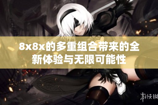 8x8x的多重组合带来的全新体验与无限可能性