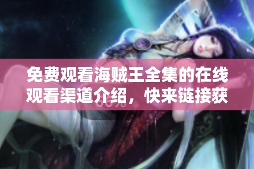 免费观看海贼王全集的在线观看渠道介绍，快来链接获取精彩内容！