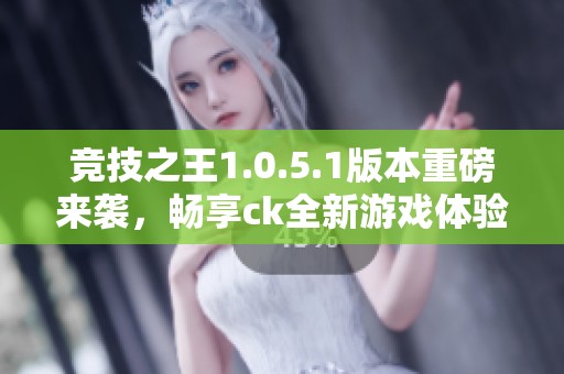 竞技之王1.0.5.1版本重磅来袭，畅享ck全新游戏体验！