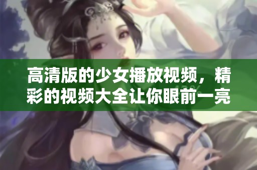 高清版的少女播放视频，精彩的视频大全让你眼前一亮