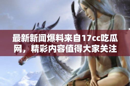 最新新闻爆料来自17cc吃瓜网，精彩内容值得大家关注与了解