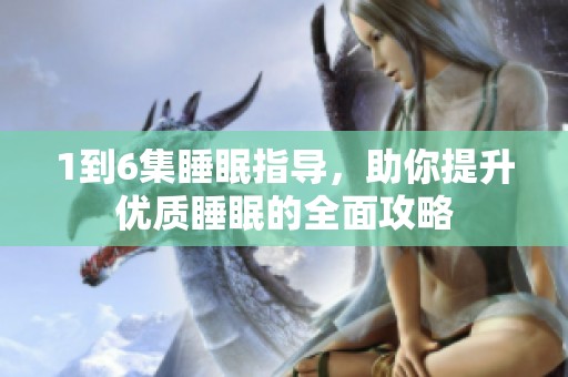 1到6集睡眠指导，助你提升优质睡眠的全面攻略