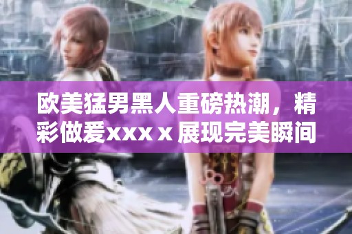 欧美猛男黑人重磅热潮，精彩做爰xxxⅹ展现完美瞬间