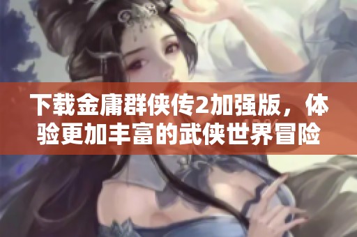下载金庸群侠传2加强版，体验更加丰富的武侠世界冒险之旅