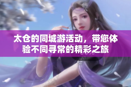 太仓的同城游活动，带您体验不同寻常的精彩之旅