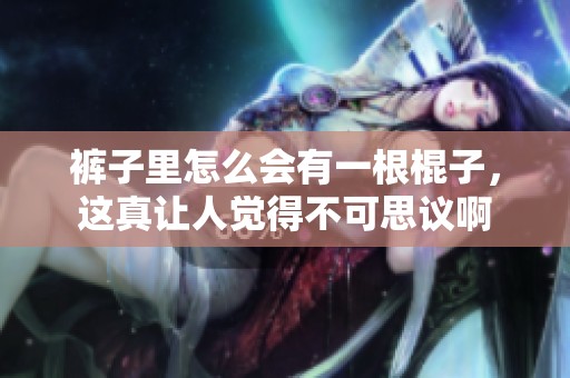 裤子里怎么会有一根棍子，这真让人觉得不可思议啊