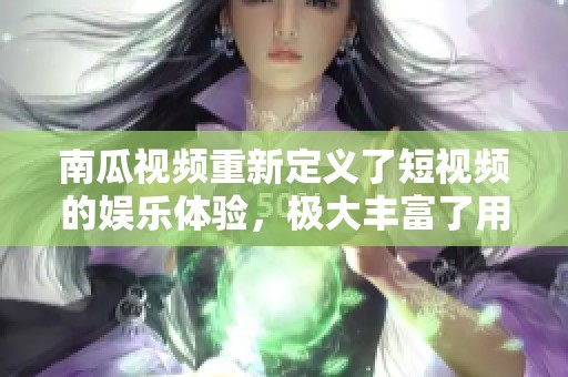 南瓜视频重新定义了短视频的娱乐体验，极大丰富了用户选择的内容。