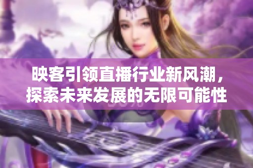 映客引领直播行业新风潮，探索未来发展的无限可能性