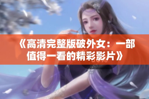 《高清完整版破外女：一部值得一看的精彩影片》