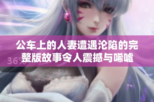 公车上的人妻遭遇沦陷的完整版故事令人震撼与唏嘘