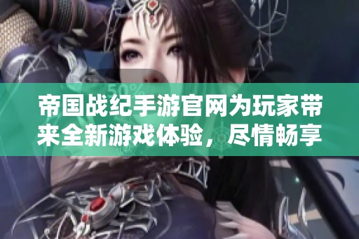 帝国战纪手游官网为玩家带来全新游戏体验，尽情畅享精彩玩法！