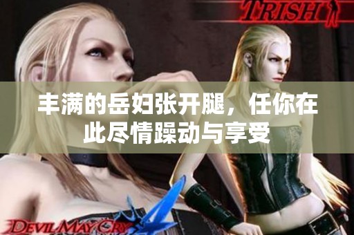 丰满的岳妇张开腿，任你在此尽情躁动与享受