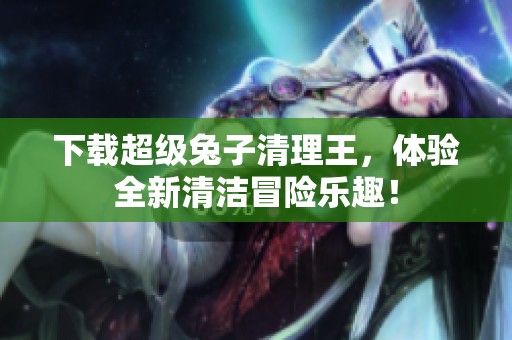 下载超级兔子清理王，体验全新清洁冒险乐趣！
