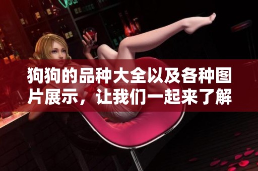 狗狗的品种大全以及各种图片展示，让我们一起来了解这些可爱的犬种吧