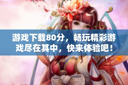 游戏下载80分，畅玩精彩游戏尽在其中，快来体验吧！
