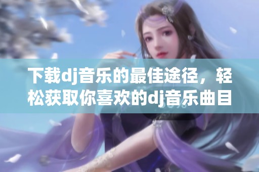 下载dj音乐的最佳途径，轻松获取你喜欢的dj音乐曲目