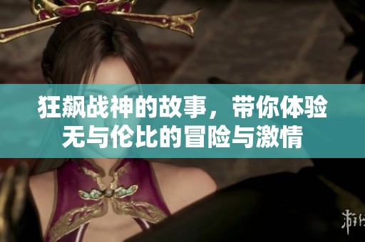 狂飙战神的故事，带你体验无与伦比的冒险与激情