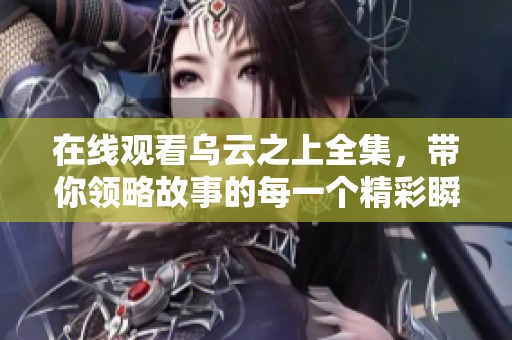 在线观看乌云之上全集，带你领略故事的每一个精彩瞬间