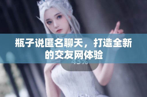 瓶子说匿名聊天，打造全新的交友网体验