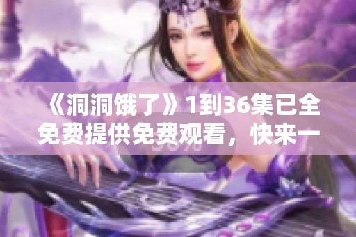 《洞洞饿了》1到36集已全免费提供免费观看，快来一起欣赏吧！