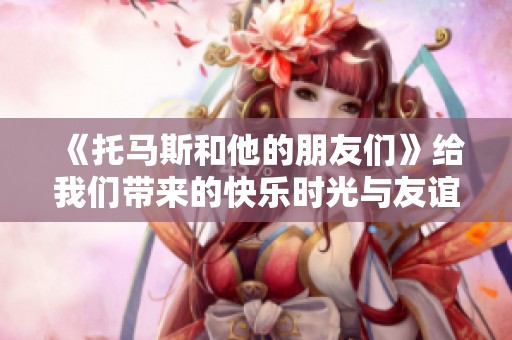 《托马斯和他的朋友们》给我们带来的快乐时光与友谊故事