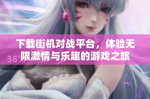 下载街机对战平台，体验无限激情与乐趣的游戏之旅
