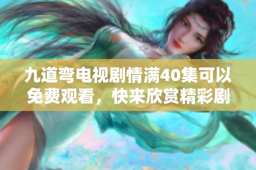 九道弯电视剧情满40集可以免费观看，快来欣赏精彩剧情吧
